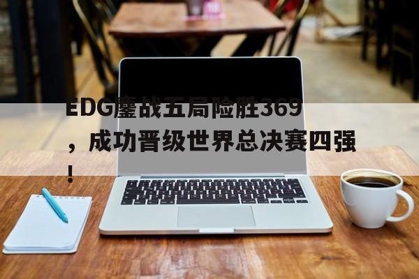 EDG鏖战五局险胜369，成功晋级世界总决赛四强！
