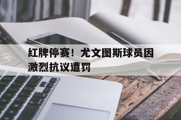 红牌停赛！尤文图斯球员因激烈抗议遭罚