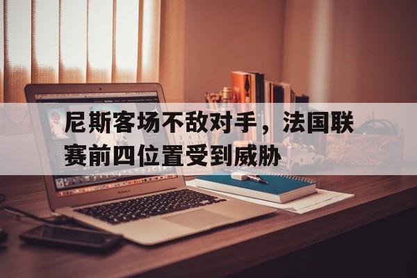 尼斯客场不敌对手，法国联赛前四位置受到威胁